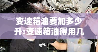 变速箱油要加多少升:变速箱油得用几升 变速箱油要加多少升:变速箱油得用几升