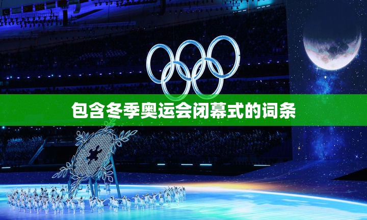 包含冬季奥运会闭幕式的词条 包含冬季奥运会闭幕式的词条