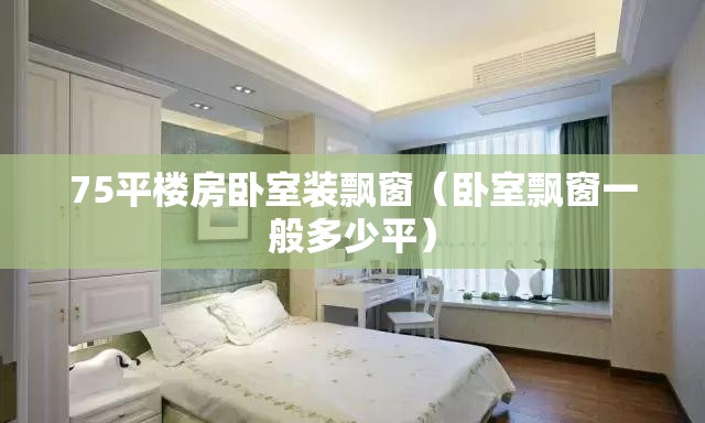 75平楼房卧室装飘窗(卧室飘窗一般多少平) 75平楼房卧室装飘窗(卧室飘窗一般多少平)