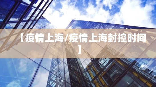 【疫情上海/疫情上海封控时间】 【疫情上海/疫情上海封控时间】