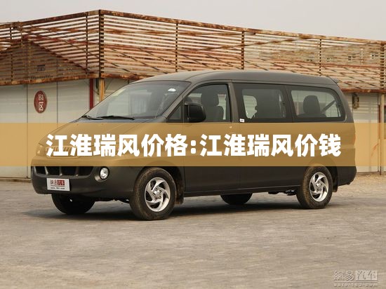 江淮瑞风价格:江淮瑞风价钱 江淮瑞风价格:江淮瑞风价钱