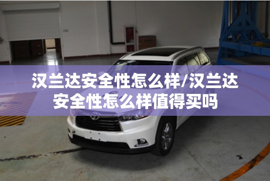 汉兰达安全性怎么样/汉兰达安全性怎么样值得买吗 汉兰达安全性怎么样/汉兰达安全性怎么样值得买吗