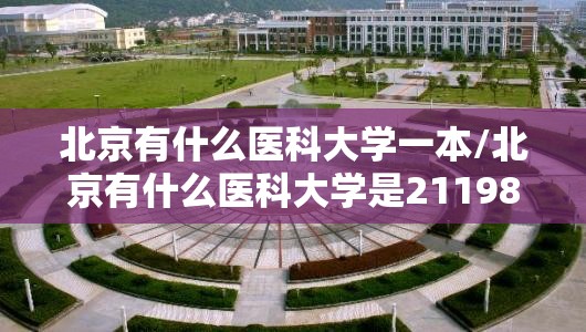 北京有什么医科大学一本/北京有什么医科大学是211985的 北京有什么医科大学一本/北京有什么医科大学是211985的