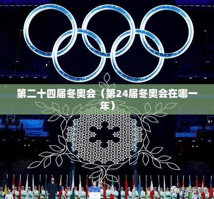 第二十四届冬奥会(第24届冬奥会在哪一年) 第二十四届冬奥会(第24届冬奥会在哪一年)