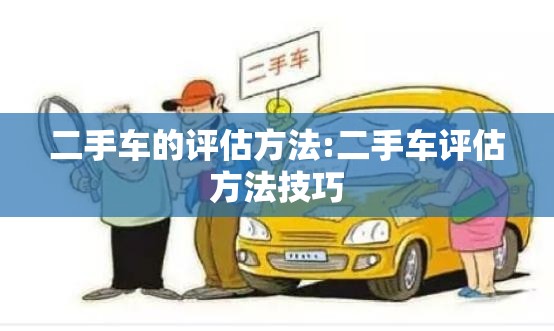 二手车的评估方法:二手车评估方法技巧 二手车的评估方法:二手车评估方法技巧