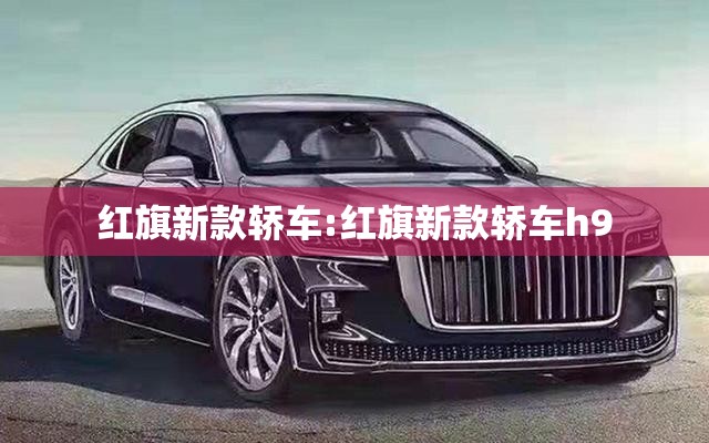 红旗新款轿车:红旗新款轿车h9 红旗新款轿车:红旗新款轿车h9