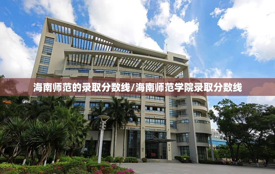 海南师范的录取分数线/海南师范学院录取分数线 海南师范的录取分数线/海南师范学院录取分数线
