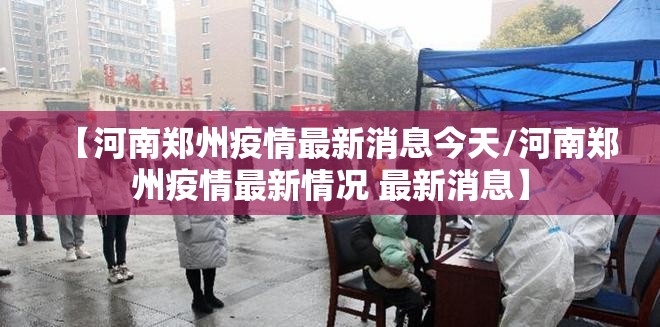 【河南郑州疫情最新消息今天/河南郑州疫情最新情况 最新消息】 【河南郑州疫情最新消息今天/河南郑州疫情最新情况 最新消息】