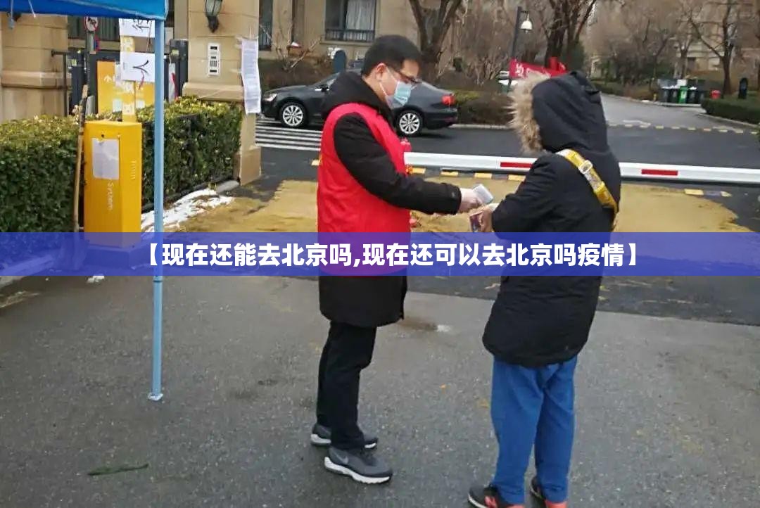 【现在还能去北京吗,现在还可以去北京吗疫情】 【现在还能去北京吗,现在还可以去北京吗疫情】