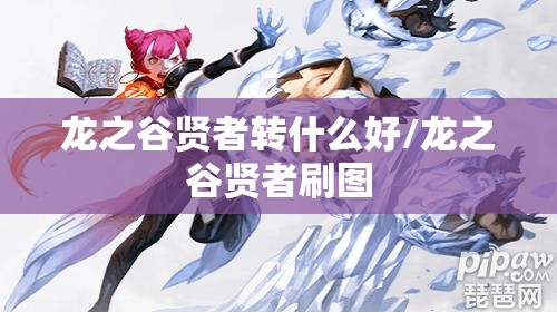 龙之谷贤者转什么好/龙之谷贤者刷图 龙之谷贤者转什么好/龙之谷贤者刷图