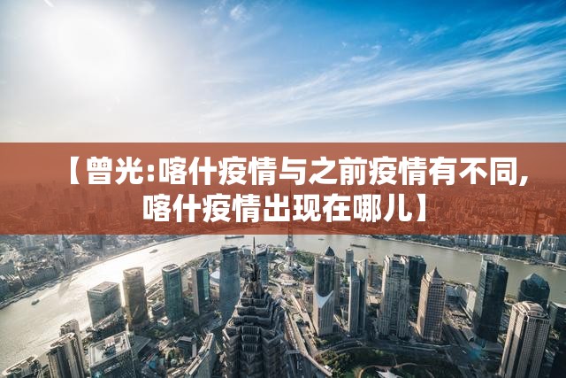 【曾光:喀什疫情与之前疫情有不同,喀什疫情出现在哪儿】 【曾光:喀什疫情与之前疫情有不同,喀什疫情出现在哪儿】