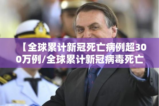 【全球累计新冠死亡病例超300万例/全球累计新冠病毒死亡多少例】 【全球累计新冠死亡病例超300万例/全球累计新冠病毒死亡多少例】
