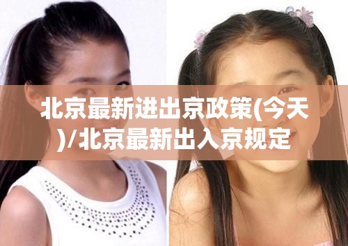 北京最新进出京政策(今天)/北京最新出入京规定 北京最新进出京政策(今天)/北京最新出入京规定