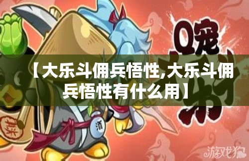 【大乐斗佣兵悟性,大乐斗佣兵悟性有什么用】 【大乐斗佣兵悟性,大乐斗佣兵悟性有什么用】