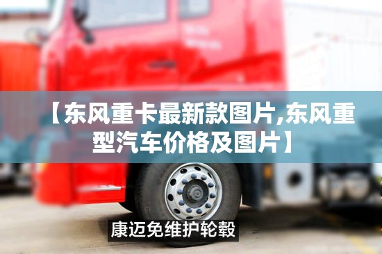 【东风重卡最新款图片,东风重型汽车价格及图片】 【东风重卡最新款图片,东风重型汽车价格及图片】