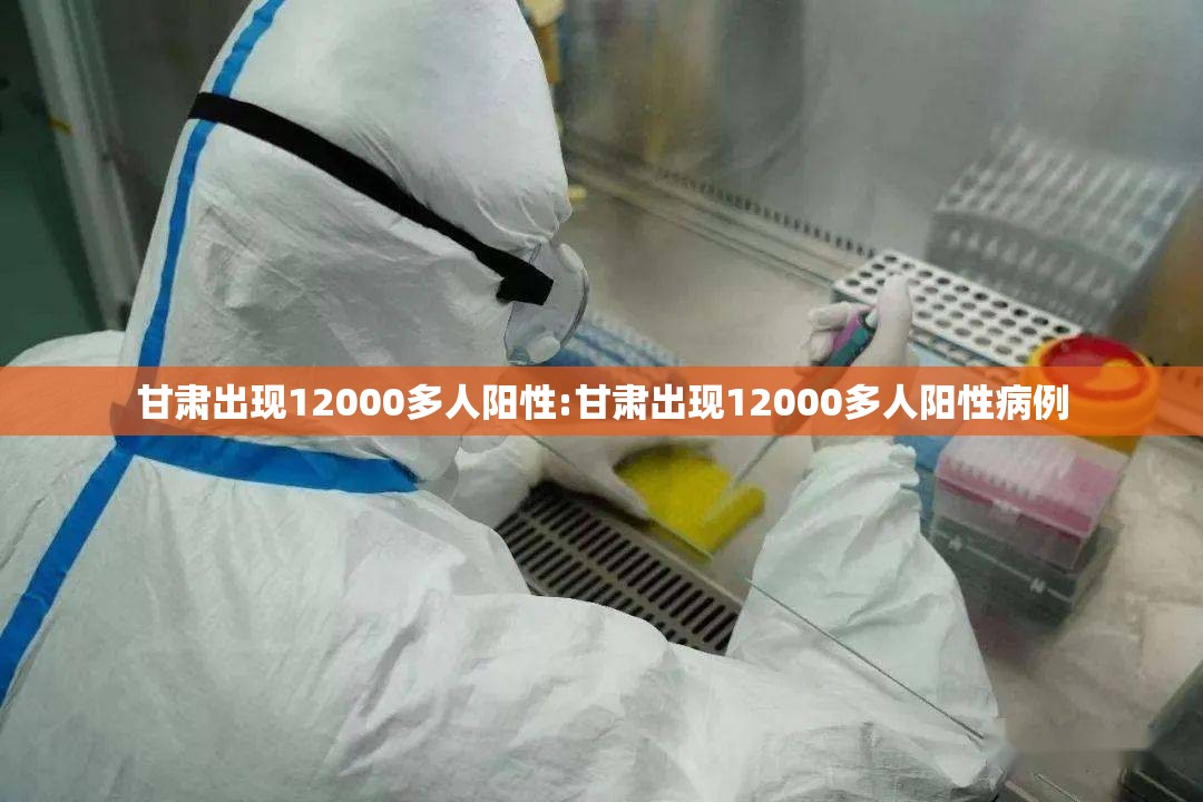 甘肃出现12000多人阳性:甘肃出现12000多人阳性病例 甘肃出现12000多人阳性:甘肃出现12000多人阳性病例