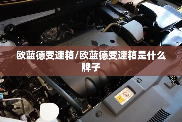 欧蓝德变速箱/欧蓝德变速箱是什么牌子 欧蓝德变速箱/欧蓝德变速箱是什么牌子
