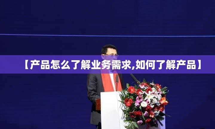 【产品怎么了解业务需求,如何了解产品】 【产品怎么了解业务需求,如何了解产品】