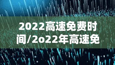 2022高速免费时间/2o22年高速免费 2022高速免费时间/2o22年高速免费