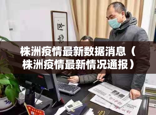 株洲疫情最新数据消息(株洲疫情最新情况通报) 株洲疫情最新数据消息(株洲疫情最新情况通报)