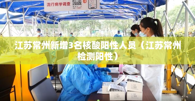 江苏常州新增3名核酸阳性人员(江苏常州检测阳性) 江苏常州新增3名核酸阳性人员(江苏常州检测阳性)
