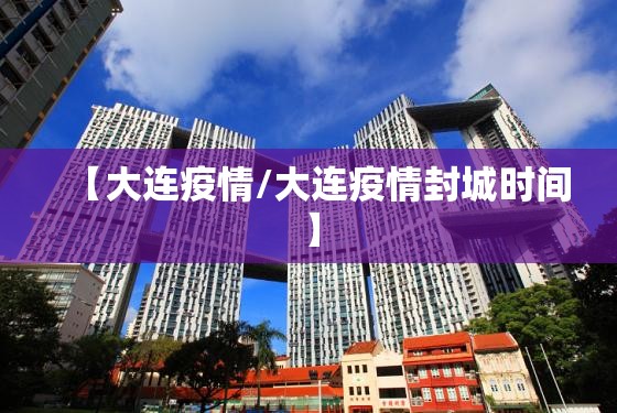 【大连疫情/大连疫情封城时间】 【大连疫情/大连疫情封城时间】