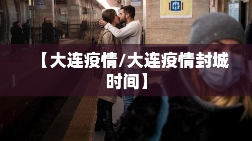 【大连疫情/大连疫情封城时间】 【大连疫情/大连疫情封城时间】
