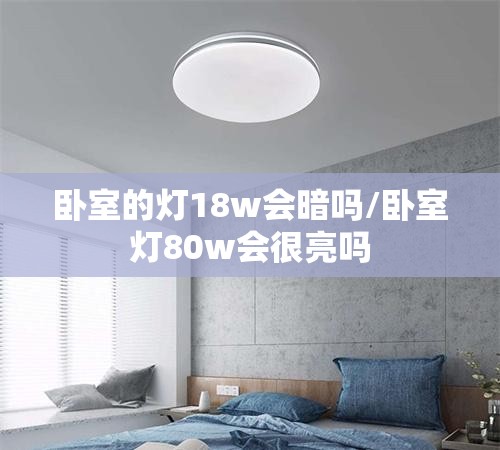 卧室的灯18w会暗吗/卧室灯80w会很亮吗 卧室的灯18w会暗吗/卧室灯80w会很亮吗