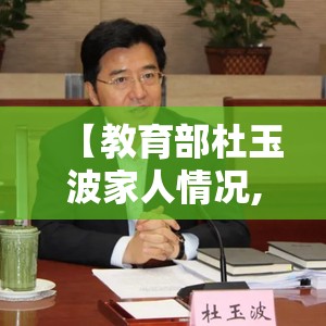 【教育部杜玉波家人情况,教育部杜柯伟】 【教育部杜玉波家人情况,教育部杜柯伟】