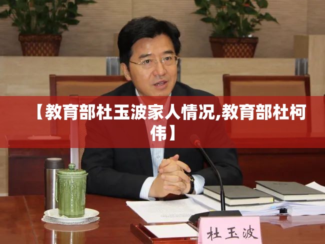 【教育部杜玉波家人情况,教育部杜柯伟】 【教育部杜玉波家人情况,教育部杜柯伟】