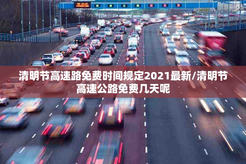 清明节高速路免费时间规定2021最新/清明节高速公路免费几天呢 清明节高速路免费时间规定2021最新/清明节高速公路免费几天呢