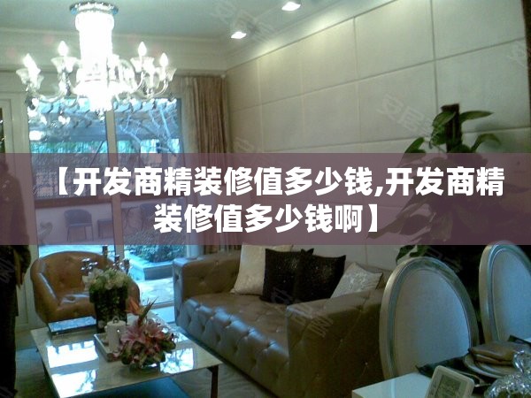 【开发商精装修值多少钱,开发商精装修值多少钱啊】 【开发商精装修值多少钱,开发商精装修值多少钱啊】