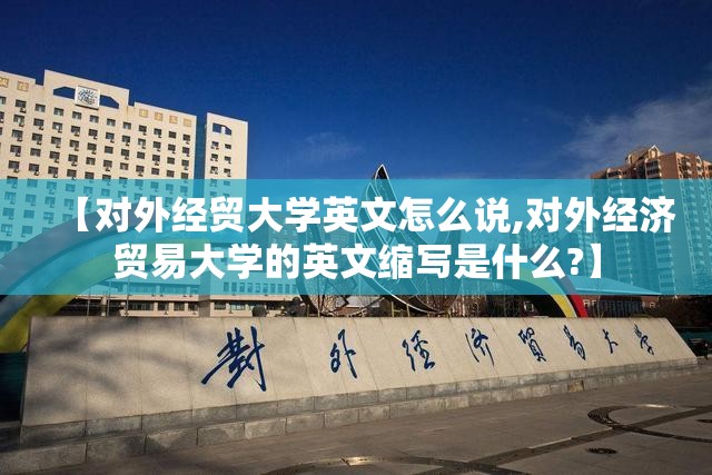 【对外经贸大学英文怎么说,对外经济贸易大学的英文缩写是什么?】 【对外经贸大学英文怎么说,对外经济贸易大学的英文缩写是什么?】