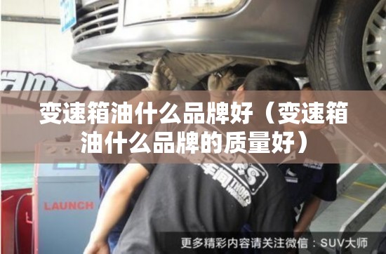 变速箱油什么品牌好(变速箱油什么品牌的质量好) 变速箱油什么品牌好(变速箱油什么品牌的质量好)