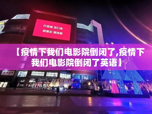 【疫情下我们电影院倒闭了,疫情下我们电影院倒闭了英语】 【疫情下我们电影院倒闭了,疫情下我们电影院倒闭了英语】