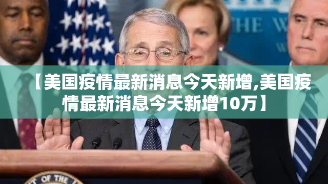【美国疫情最新消息今天新增,美国疫情最新消息今天新增10万】 【美国疫情最新消息今天新增,美国疫情最新消息今天新增10万】