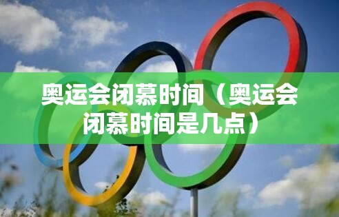 奥运会闭慕时间(奥运会闭慕时间是几点) 奥运会闭慕时间(奥运会闭慕时间是几点)