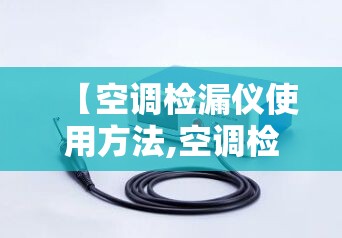 【空调检漏仪使用方法,空调检漏仪的作用及注意事项】 【空调检漏仪使用方法,空调检漏仪的作用及注意事项】