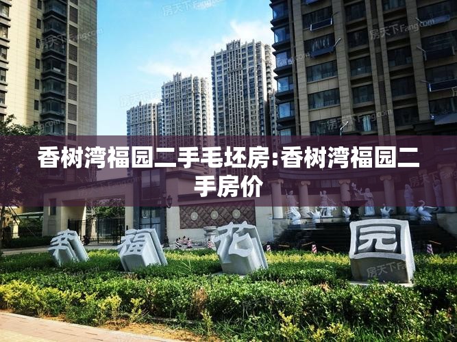 香树湾福园二手毛坯房:香树湾福园二手房价 香树湾福园二手毛坯房:香树湾福园二手房价