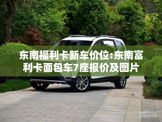 东南福利卡新车价位:东南富利卡面包车7座报价及图片 东南福利卡新车价位:东南富利卡面包车7座报价及图片