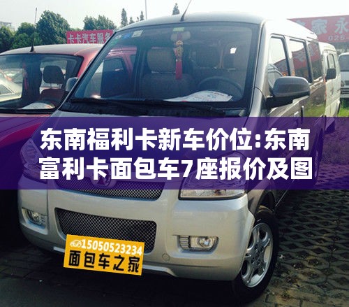 东南福利卡新车价位:东南富利卡面包车7座报价及图片 东南福利卡新车价位:东南富利卡面包车7座报价及图片