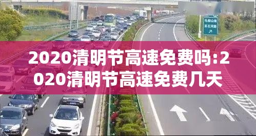2020清明节高速免费吗:2020清明节高速免费几天 2020清明节高速免费吗:2020清明节高速免费几天