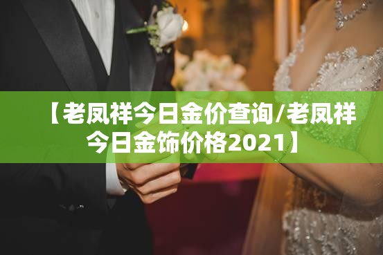 【老凤祥今日金价查询/老凤祥今日金饰价格2021】 【老凤祥今日金价查询/老凤祥今日金饰价格2021】