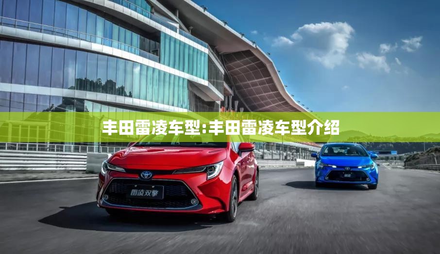 丰田雷凌车型:丰田雷凌车型介绍 丰田雷凌车型:丰田雷凌车型介绍