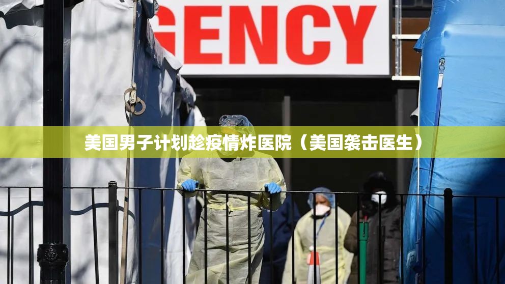 美国男子计划趁疫情炸医院(美国袭击医生) 美国男子计划趁疫情炸医院(美国袭击医生)