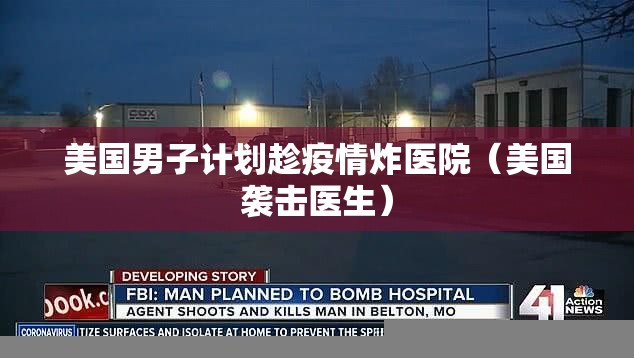 美国男子计划趁疫情炸医院(美国袭击医生) 美国男子计划趁疫情炸医院(美国袭击医生)