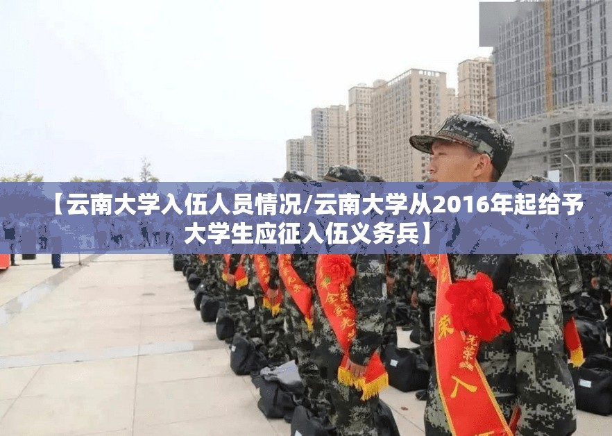 【云南大学入伍人员情况/云南大学从2016年起给予大学生应征入伍义务兵】 【云南大学入伍人员情况/云南大学从2016年起给予大学生应征入伍义务兵】