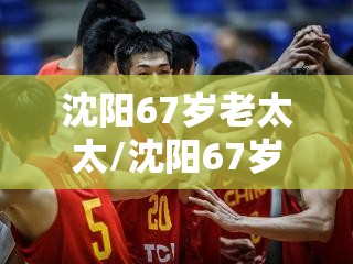 沈阳67岁老太太/沈阳67岁老太太事件 沈阳67岁老太太/沈阳67岁老太太事件