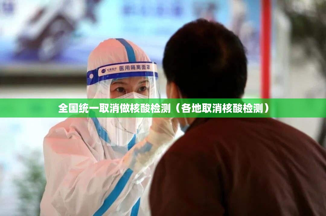 全国统一取消做核酸检测(各地取消核酸检测) 全国统一取消做核酸检测(各地取消核酸检测)