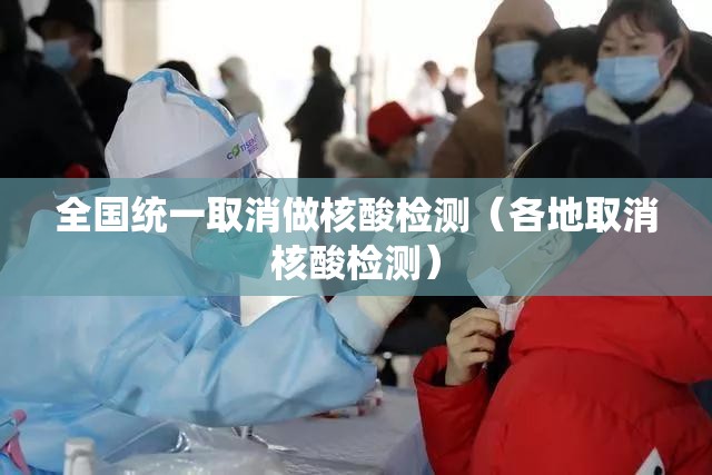全国统一取消做核酸检测(各地取消核酸检测) 全国统一取消做核酸检测(各地取消核酸检测)